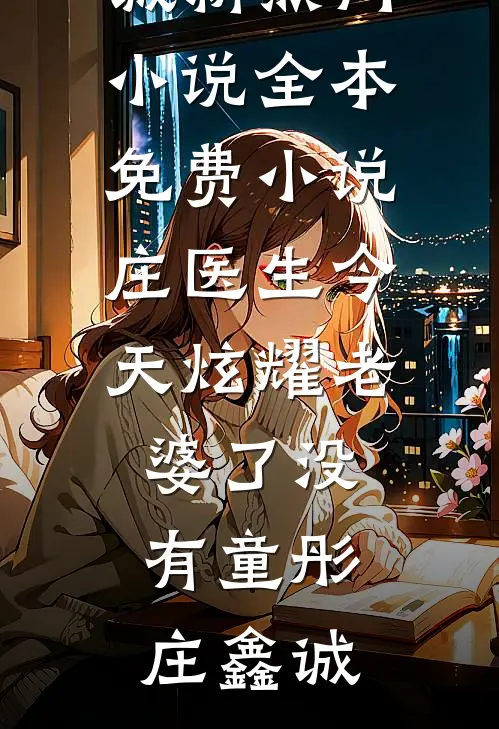 庄医生今天炫耀老婆了没有童彤庄鑫诚新热门小说_全本免费小说庄医生今天炫耀老婆了没有童彤庄鑫诚