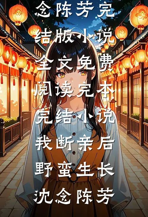 我断亲后野蛮生长(沈念陈芳)完结版小说全文免费阅读_完本完结小说我断亲后野蛮生长沈念陈芳