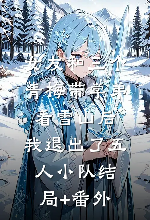 女友和三个青梅带学弟看雪山后，我退出了五人小队结局+番外