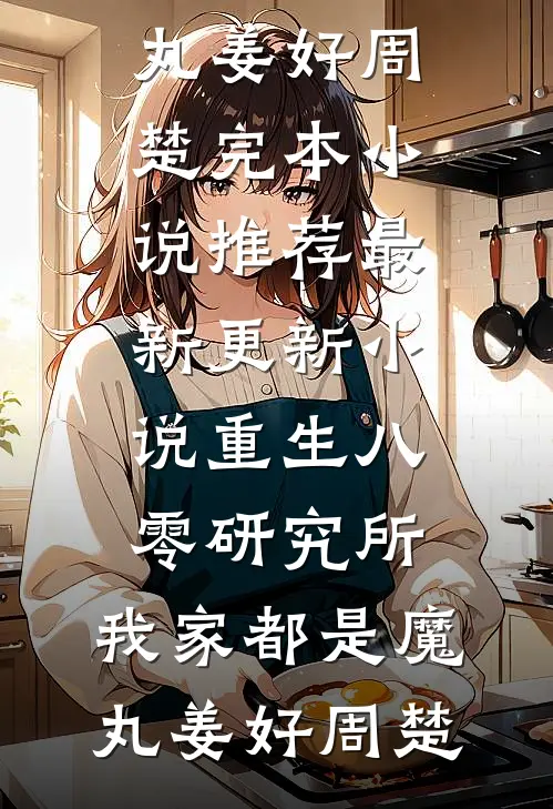 重生八零研究所：我家都是魔丸姜好周楚完本小说推荐_最新更新小说重生八零研究所：我家都是魔丸(姜好周楚)