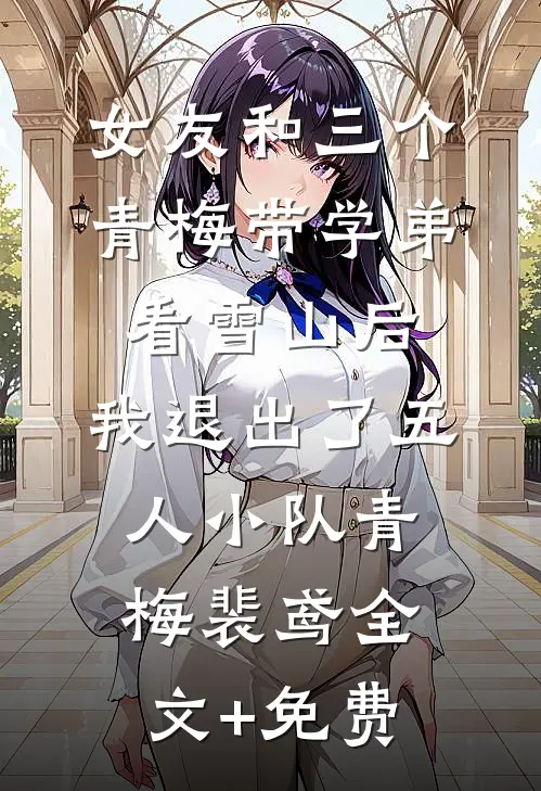 女友和三个青梅带学弟看雪山后，我退出了五人小队青梅裴鸢全文+免费