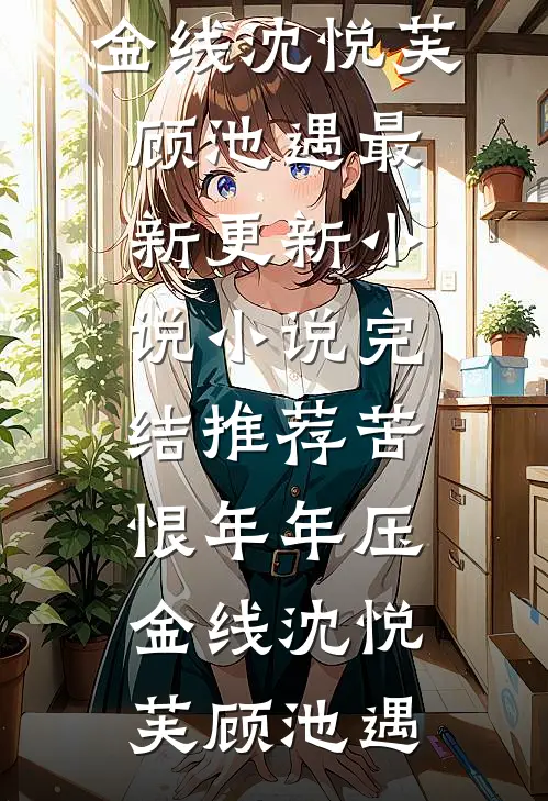 苦恨年年压金线(沈悦芙顾池遇)最新更新小说_小说完结推荐苦恨年年压金线(沈悦芙顾池遇)