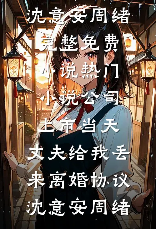 公司上市当天，丈夫给我丢来离婚协议(沈意安周绪)完整免费小说_热门小说公司上市当天，丈夫给我丢来离婚协议(沈意安周绪)