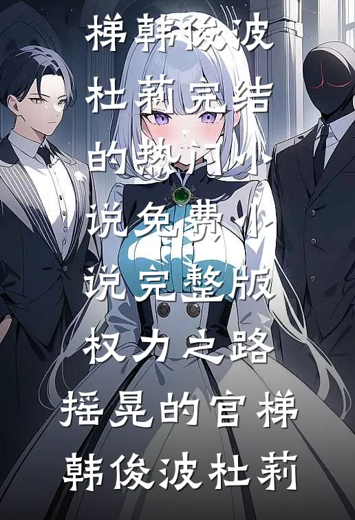 权力之路：摇晃的官梯(韩俊波杜莉)完结的热门小说_免费小说完整版权力之路：摇晃的官梯(韩俊波杜莉)