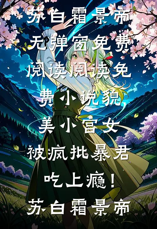 貌美小宫女，被疯批暴君吃上瘾！(苏白霜景帝)无弹窗免费阅读_阅读免费小说貌美小宫女，被疯批暴君吃上瘾！苏白霜景帝