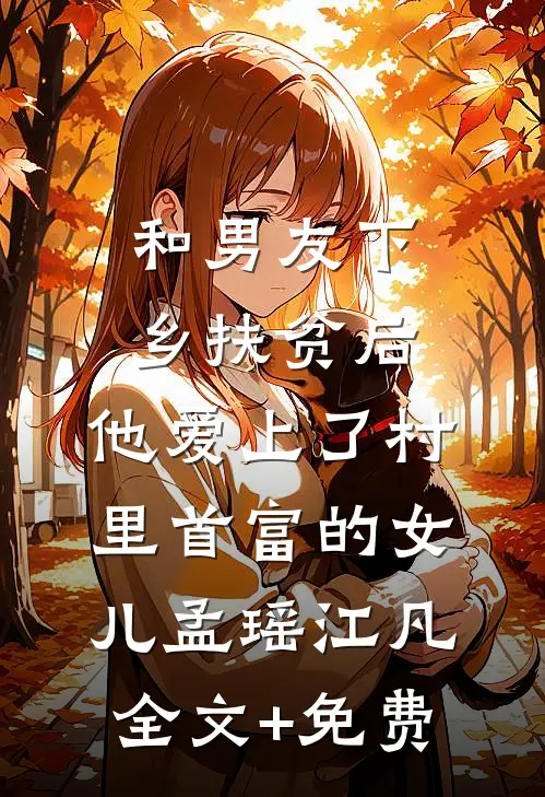 和男友下乡扶贫后，他爱上了村里首富的女儿孟瑶江凡全文+免费