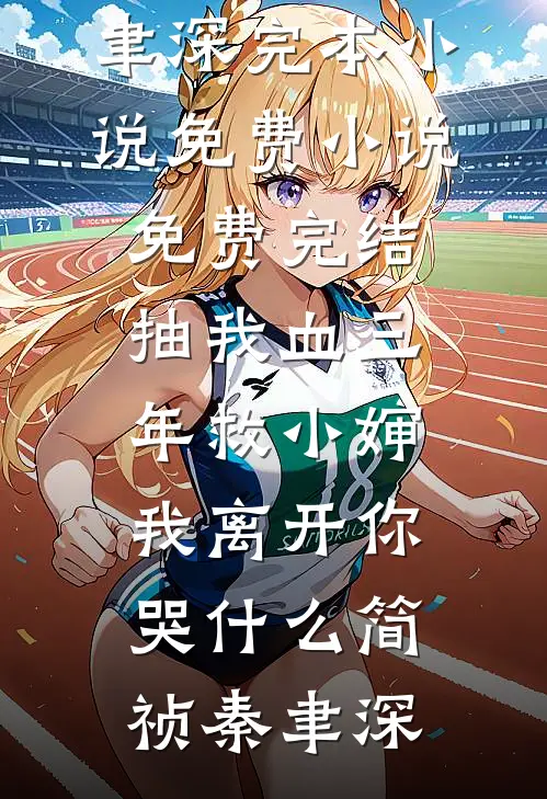 抽我血三年救小婶，我离开你哭什么简祯秦聿深完本小说免费_小说免费完结抽我血三年救小婶，我离开你哭什么简祯秦聿深