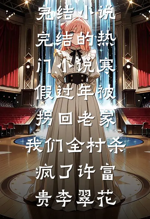 寒假过年被拐回老家，我们全村杀疯了许富贵李翠花最新完结小说_完结的热门小说寒假过年被拐回老家，我们全村杀疯了许富贵李翠花