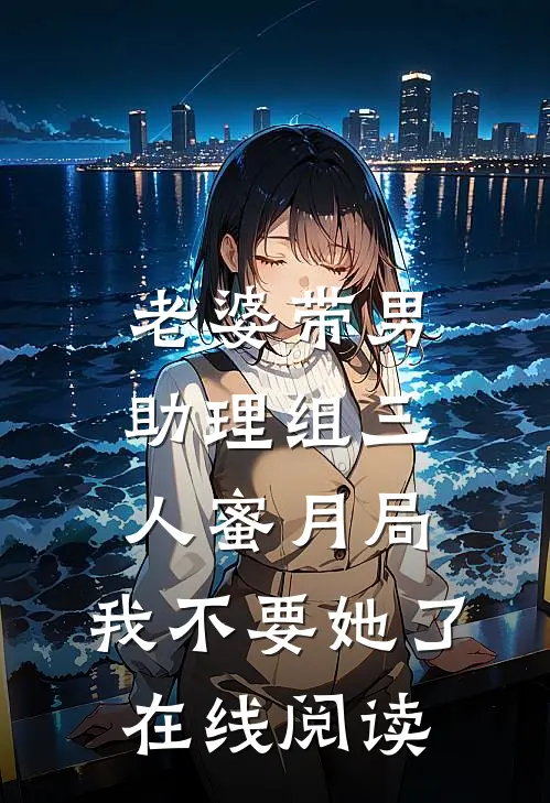 老婆带男助理组三人蜜月局，我不要她了在线阅读