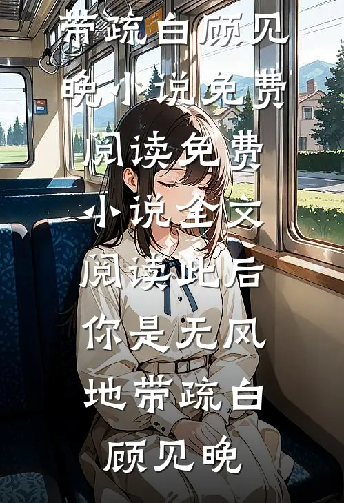 此后，你是无风地带(疏白顾见晚)小说免费阅读_免费小说全文阅读此后，你是无风地带疏白顾见晚
