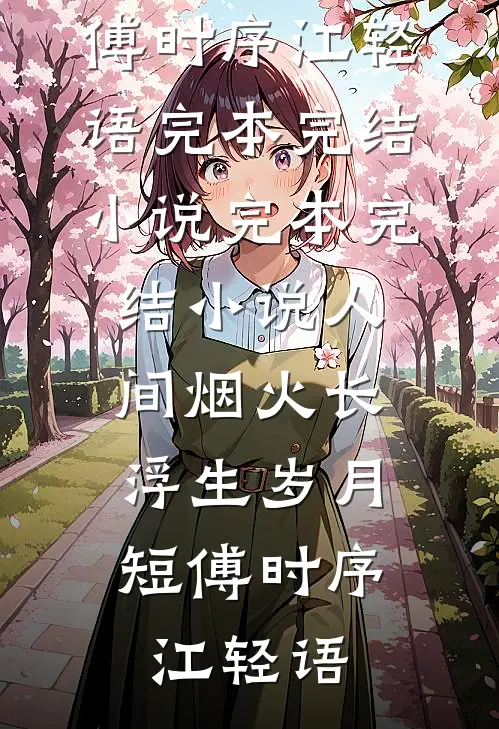 人间烟火长，浮生岁月短(傅时序江轻语)完本完结小说_完本完结小说人间烟火长，浮生岁月短(傅时序江轻语)