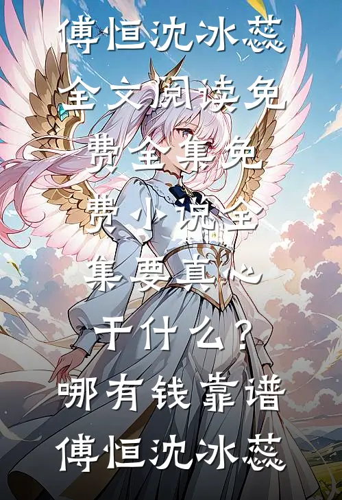 要真心干什么？哪有钱靠谱(傅恒沈冰蕊)全文阅读免费全集_免费小说全集要真心干什么？哪有钱靠谱傅恒沈冰蕊