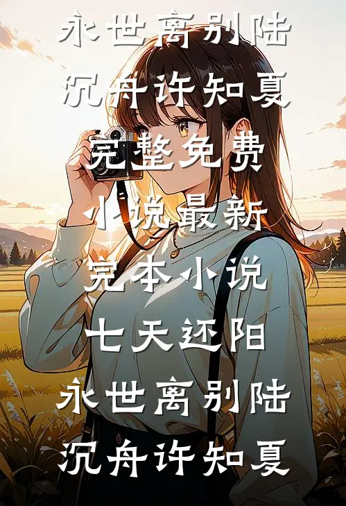 七天还阳，永世离别陆沉舟许知夏完整免费小说_最新完本小说七天还阳，永世离别陆沉舟许知夏
