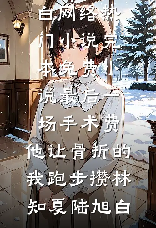 最后一场手术费，他让骨折的我跑步攒(林知夏陆旭白)网络热门小说_完本免费小说最后一场手术费，他让骨折的我跑步攒(林知夏陆旭白)