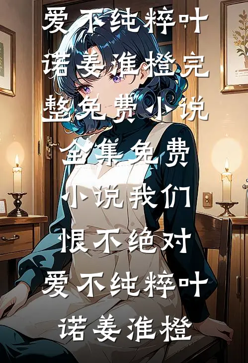 我们恨不绝对，爱不纯粹(叶诺姜淮橙)完整免费小说_全集免费小说我们恨不绝对，爱不纯粹叶诺姜淮橙