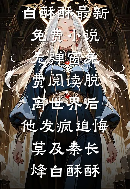 脱离世界后，他发疯追悔莫及(秦长烽白酥酥)最新免费小说_无弹窗免费阅读脱离世界后，他发疯追悔莫及秦长烽白酥酥