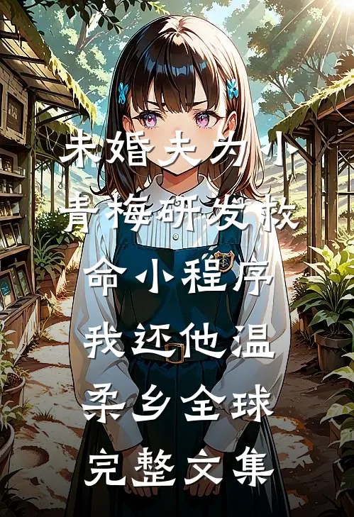 未婚夫为小青梅研发救命小程序，我还他温柔乡全球完整文集
