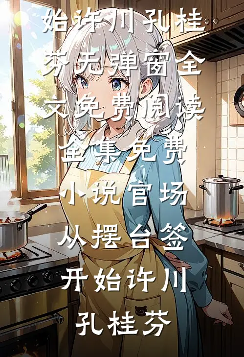 官场：从摆台签开始(许川孔桂芬)无弹窗全文免费阅读_全集免费小说官场：从摆台签开始(许川孔桂芬)