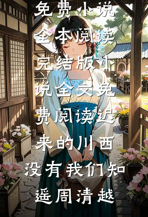 迟来的川西，没有我们(知遥周清越)免费小说全本阅读_完结版小说全文免费阅读迟来的川西，没有我们知遥周清越