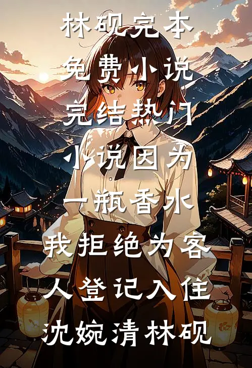 因为一瓶香水，我拒绝为客人登记入住(沈婉清林砚)完本免费小说_完结热门小说因为一瓶香水，我拒绝为客人登记入住沈婉清林砚