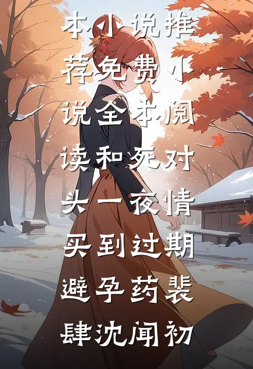 和死对头一夜情，买到过期避孕药(裴肆沈闻初)最新完本小说推荐_免费小说全本阅读和死对头一夜情，买到过期避孕药(裴肆沈闻初)