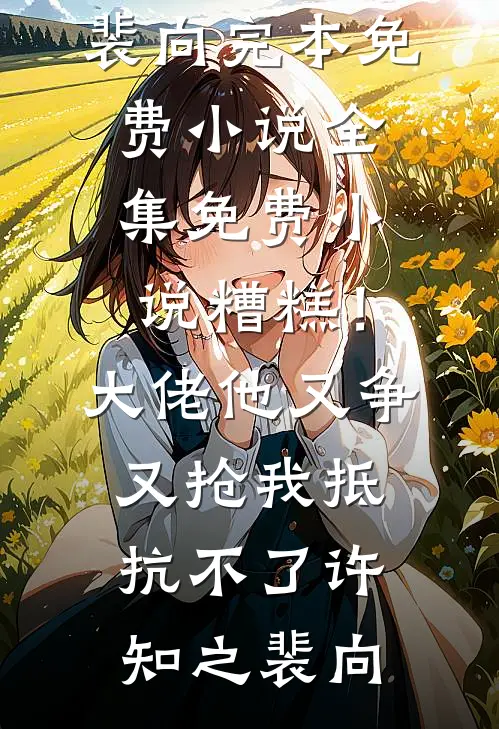 糟糕！大佬他又争又抢我抵抗不了(许知之裴向)完本免费小说_全集免费小说糟糕！大佬他又争又抢我抵抗不了(许知之裴向)