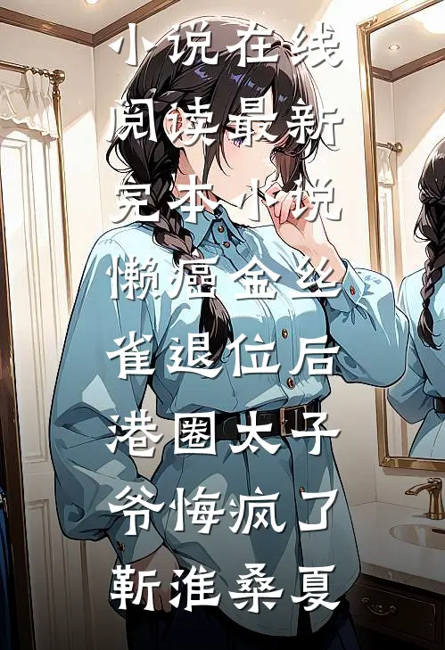 懒癌金丝雀退位后，港圈太子爷悔疯了靳淮桑夏免费小说在线阅读_最新完本小说懒癌金丝雀退位后，港圈太子爷悔疯了(靳淮桑夏)