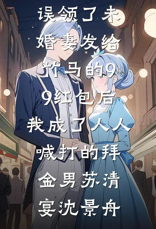 误领了未婚妻发给竹马的99红包后，我成了人人喊打的拜金男(苏清宴沈景舟)完结版免费小说_最新完本小说推荐误领了未婚妻发给竹马的99红包后，我成了人人喊打的拜金男(苏清宴沈景舟)