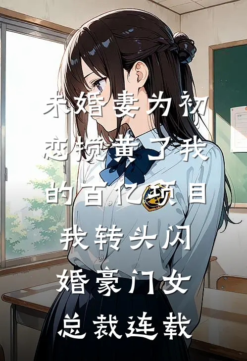 未婚妻为初恋搅黄了我的百亿项目，我转头闪婚豪门女总裁连载