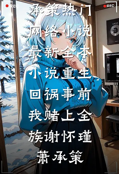 重生回祸事前，我赌上全族(谢怀瑾萧承策)热门网络小说_最新全本小说重生回祸事前，我赌上全族谢怀瑾萧承策
