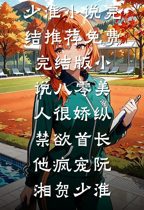八零美人很娇纵，禁欲首长他疯宠(阮湘贺少淮)小说完结推荐_免费完结版小说八零美人很娇纵，禁欲首长他疯宠阮湘贺少淮