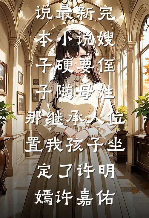 嫂子硬要侄子随母姓，那继承人位置我孩子坐定了(许明嫣许嘉佑)热门好看小说_最新完本小说嫂子硬要侄子随母姓，那继承人位置我孩子坐定了(许明嫣许嘉佑)