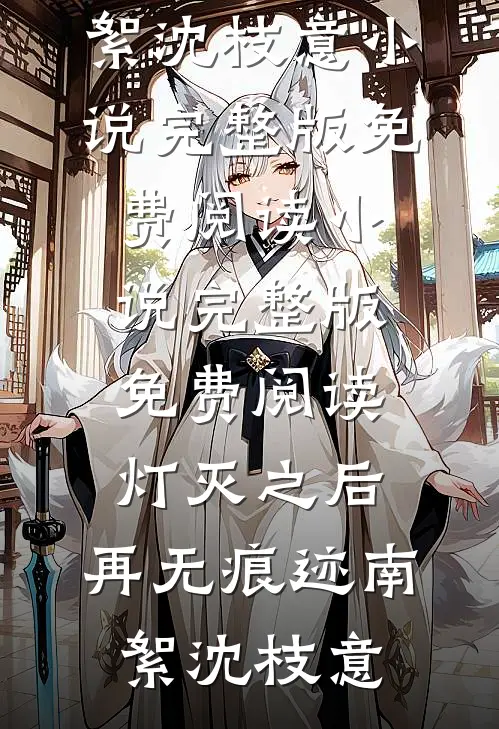 灯灭之后，再无痕迹南絮沈枝意小说完整版免费阅读_小说完整版免费阅读灯灭之后，再无痕迹(南絮沈枝意)