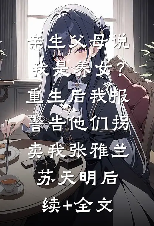 亲生父母说我是养女？重生后我报警告他们拐卖我张雅兰苏天明后续+全文