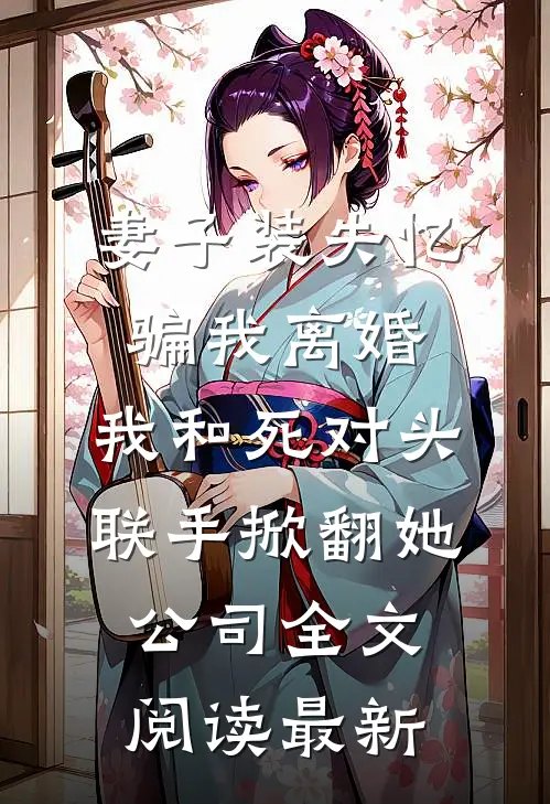 妻子装失忆骗我离婚，我和死对头联手掀翻她公司全文阅读最新