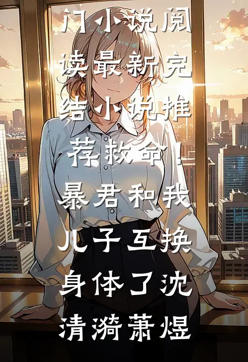 救命！暴君和我儿子互换身体了(沈清漪萧煜)热门小说阅读_最新完结小说推荐救命！暴君和我儿子互换身体了(沈清漪萧煜)