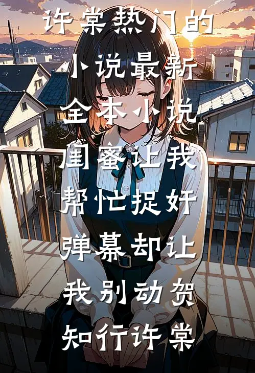 闺蜜让我帮忙捉奸，弹幕却让我别动贺知行许棠热门的小说_最新全本小说闺蜜让我帮忙捉奸，弹幕却让我别动贺知行许棠