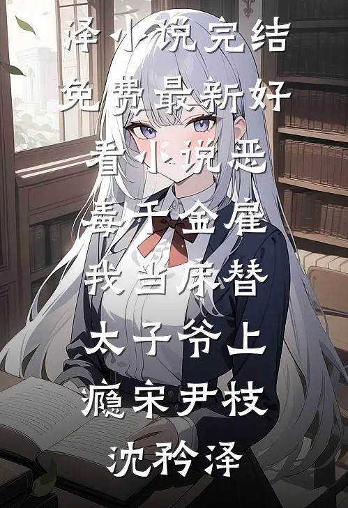 恶毒千金雇我当床替，太子爷上瘾(宋尹枝沈矜泽)小说完结免费_最新好看小说恶毒千金雇我当床替，太子爷上瘾宋尹枝沈矜泽