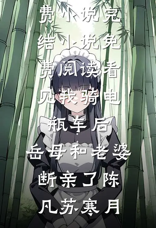 看见我骑电瓶车后，岳母和老婆断亲了(陈凡苏寒月)完本免费小说_完结小说免费阅读看见我骑电瓶车后，岳母和老婆断亲了(陈凡苏寒月)