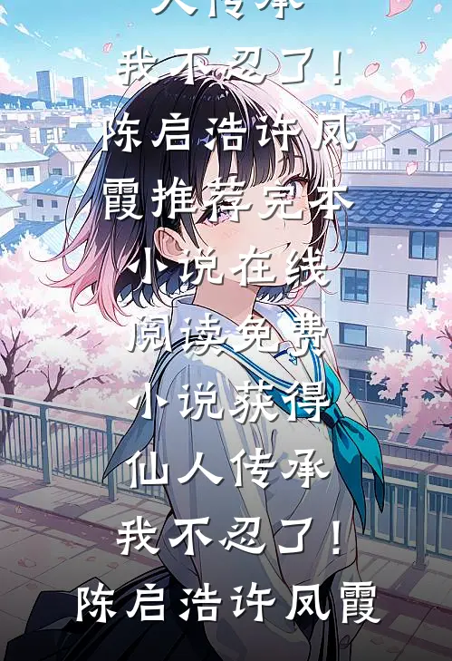 获得仙人传承，我不忍了！(陈启浩许凤霞)推荐完本小说_在线阅读免费小说获得仙人传承，我不忍了！陈启浩许凤霞