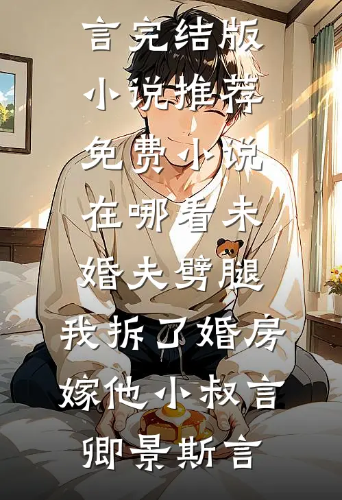 未婚夫劈腿，我拆了婚房嫁他小叔言卿景斯言完结版小说推荐_免费小说在哪看未婚夫劈腿，我拆了婚房嫁他小叔言卿景斯言