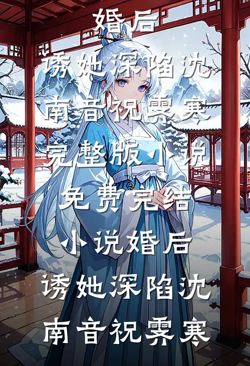婚后，诱她深陷沈南音祝霁寒完整版小说_免费完结小说婚后，诱她深陷(沈南音祝霁寒)
