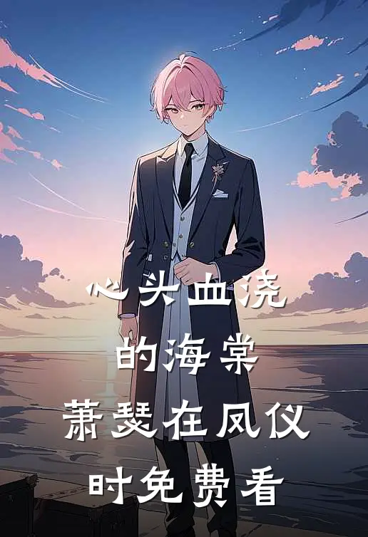 心头血浇的海棠，萧瑟在凤仪时免费看