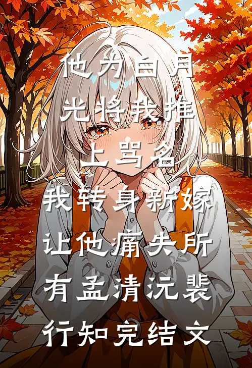 他为白月光将我推上骂名，我转身新嫁让他痛失所有孟清沅裴行知完结文