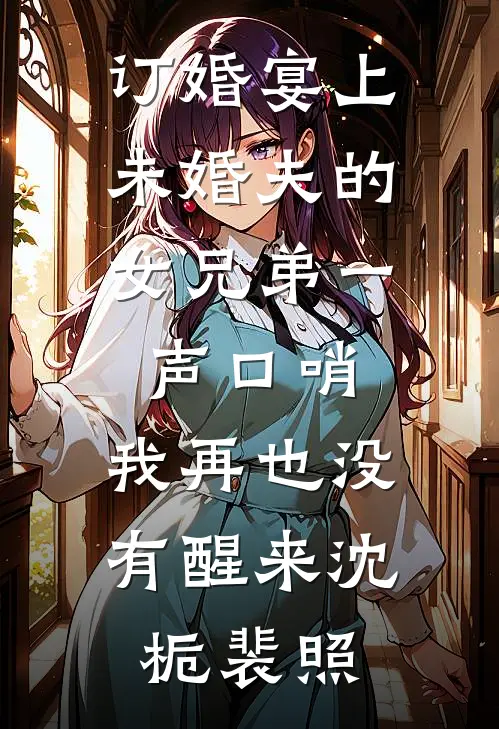 订婚宴上，未婚夫的女兄弟一声口哨，我再也没有醒来沈栀裴照