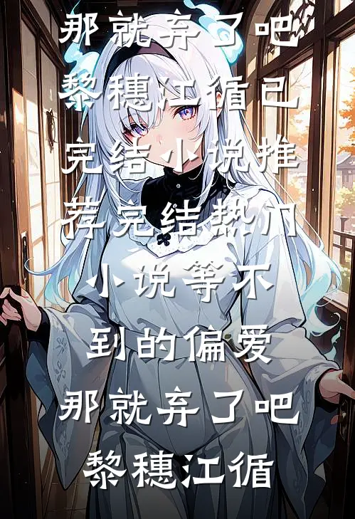 等不到的偏爱，那就弃了吧(黎穗江循)已完结小说推荐_完结热门小说等不到的偏爱，那就弃了吧黎穗江循