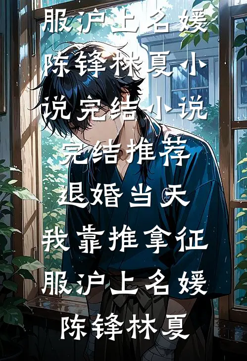 退婚当天，我靠推拿征服沪上名媛(陈锋林夏)小说完结_小说完结推荐退婚当天，我靠推拿征服沪上名媛(陈锋林夏)