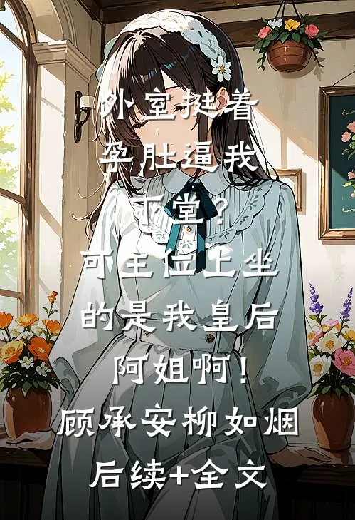 外室挺着孕肚逼我下堂？可主位上坐的是我皇后阿姐啊！顾承安柳如烟后续+全文