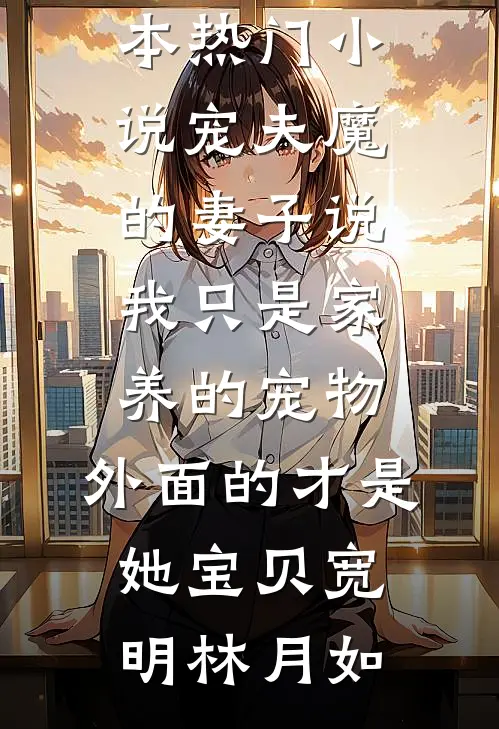 宠夫魔的妻子说我只是家养的宠物，外面的才是她宝贝(宽明林月如)最新完结小说_完本热门小说宠夫魔的妻子说我只是家养的宠物，外面的才是她宝贝宽明林月如