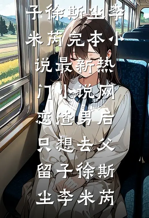网恋渣男后，只想去父留子(徐斯尘李米芮)完本小说_最新热门小说网恋渣男后，只想去父留子徐斯尘李米芮